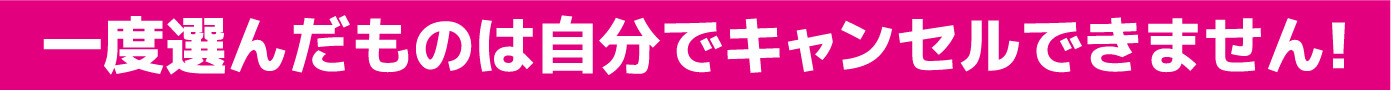 一度選んだものは自分でキャンセルできません！